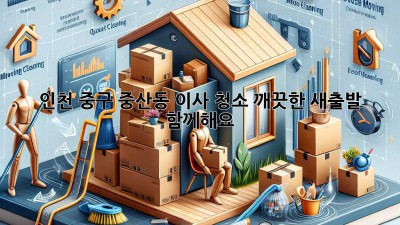 인천 중구 중산동 이사 청소: 깨끗한 새출발, 함께해요!