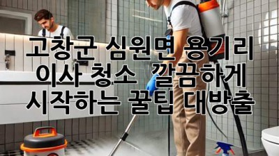 ✨ 고창군 심원면 용기리 이사 청소, ✨ 깔끔하게 시작하는 꿀팁 대방출! 🏡