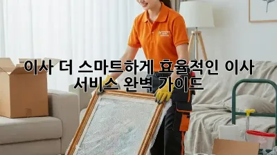이사, 더 스마트하게! 효율적인 이사 서비스 완벽 가이드